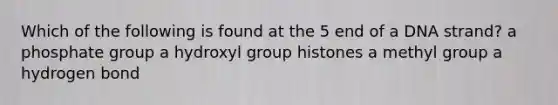 Which of the following is found at the 5 end of a DNA strand? a phosphate group a hydroxyl group histones a methyl group a hydrogen bond