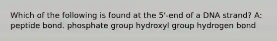 Which of the following is found at the 5'-end of a DNA strand? A: peptide bond. phosphate group hydroxyl group hydrogen bond