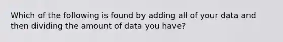 Which of the following is found by adding all of your data and then dividing the amount of data you have?