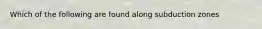 Which of the following are found along subduction zones