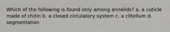 Which of the following is found only among annelids? a. a cuticle made of chitin b. a closed circulatory system c. a clitellum d. segmentation