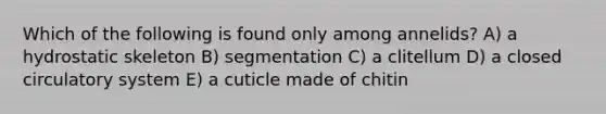 Which of the following is found only among annelids? A) a hydrostatic skeleton B) segmentation C) a clitellum D) a closed circulatory system E) a cuticle made of chitin