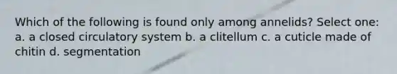 Which of the following is found only among annelids? Select one: a. a closed circulatory system b. a clitellum c. a cuticle made of chitin d. segmentation