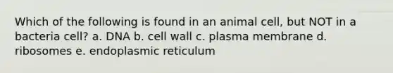 Which of the following is found in an animal cell, but NOT in a bacteria cell? a. DNA b. cell wall c. plasma membrane d. ribosomes e. endoplasmic reticulum