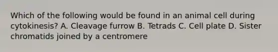Which of the following would be found in an animal cell during cytokinesis? A. Cleavage furrow B. Tetrads C. Cell plate D. Sister chromatids joined by a centromere