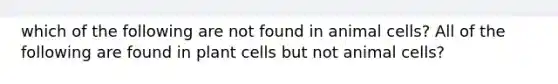 which of the following are not found in animal cells? All of the following are found in plant cells but not animal cells?