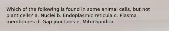 Which of the following is found in some animal cells, but not plant cells? a. Nuclei b. Endoplasmic reticula c. Plasma membranes d. Gap junctions e. Mitochondria