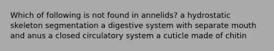 Which of following is not found in annelids? a hydrostatic skeleton segmentation a digestive system with separate mouth and anus a closed circulatory system a cuticle made of chitin