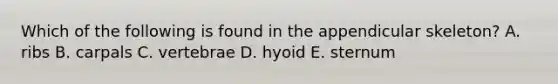 Which of the following is found in the appendicular skeleton? A. ribs B. carpals C. vertebrae D. hyoid E. sternum