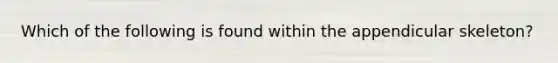 Which of the following is found within the appendicular skeleton?