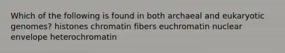 Which of the following is found in both archaeal and eukaryotic genomes? histones chromatin fibers euchromatin nuclear envelope heterochromatin