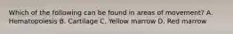 Which of the following can be found in areas of movement? A. Hematopoiesis B. Cartilage C. Yellow marrow D. Red marrow