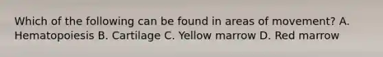 Which of the following can be found in areas of movement? A. Hematopoiesis B. Cartilage C. Yellow marrow D. Red marrow