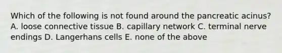 Which of the following is not found around the pancreatic acinus? A. loose <a href='https://www.questionai.com/knowledge/kYDr0DHyc8-connective-tissue' class='anchor-knowledge'>connective tissue</a> B. capillary network C. terminal nerve endings D. Langerhans cells E. none of the above