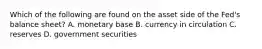 Which of the following are found on the asset side of the​ Fed's balance​ sheet? A. monetary base B. currency in circulation C. reserves D. government securities