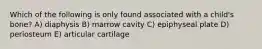 Which of the following is only found associated with a child's bone? A) diaphysis B) marrow cavity C) epiphyseal plate D) periosteum E) articular cartilage