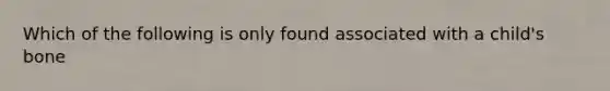 Which of the following is only found associated with a child's bone