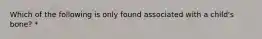 Which of the following is only found associated with a child's bone? *