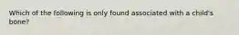 Which of the following is only found associated with a child's bone?