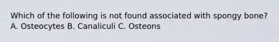 Which of the following is not found associated with spongy bone? A. Osteocytes B. Canaliculi C. Osteons