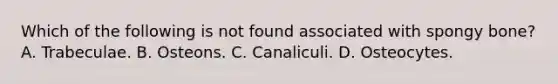 Which of the following is not found associated with spongy bone? A. Trabeculae. B. Osteons. C. Canaliculi. D. Osteocytes.