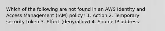 Which of the following are not found in an AWS Identity and Access Management (IAM) policy? 1. Action 2. Temporary security token 3. Effect (deny/allow) 4. Source IP address