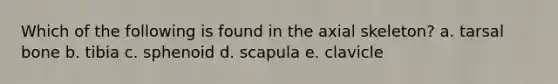 Which of the following is found in the axial skeleton? a. tarsal bone b. tibia c. sphenoid d. scapula e. clavicle