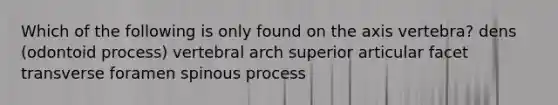 Which of the following is only found on the axis vertebra? dens (odontoid process) vertebral arch superior articular facet transverse foramen spinous process