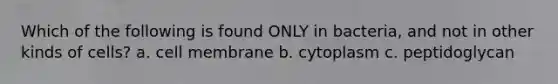 Which of the following is found ONLY in bacteria, and not in other kinds of cells? a. cell membrane b. cytoplasm c. peptidoglycan