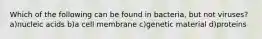 Which of the following can be found in bacteria, but not viruses? a)nucleic acids b)a cell membrane c)genetic material d)proteins