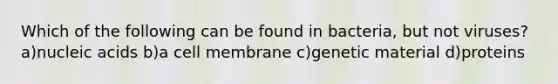 Which of the following can be found in bacteria, but not viruses? a)nucleic acids b)a cell membrane c)genetic material d)proteins
