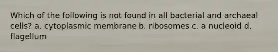 Which of the following is not found in all bacterial and archaeal cells? a. cytoplasmic membrane b. ribosomes c. a nucleoid d. flagellum