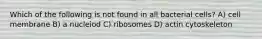 Which of the following is not found in all bacterial cells? A) cell membrane B) a nucleiod C) ribosomes D) actin cytoskeleton