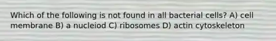 Which of the following is not found in all bacterial cells? A) cell membrane B) a nucleiod C) ribosomes D) actin cytoskeleton