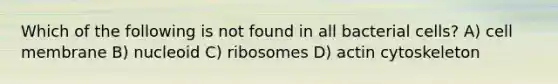 Which of the following is not found in all bacterial cells? A) cell membrane B) nucleoid C) ribosomes D) actin cytoskeleton