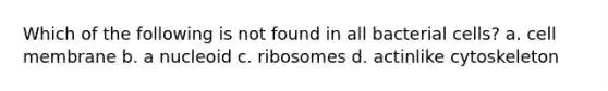 Which of the following is not found in all bacterial cells? a. cell membrane b. a nucleoid c. ribosomes d. actinlike cytoskeleton