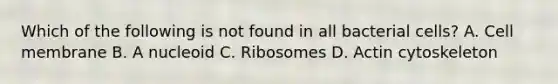 Which of the following is not found in all bacterial cells? A. Cell membrane B. A nucleoid C. Ribosomes D. Actin cytoskeleton