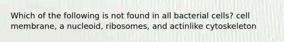 Which of the following is not found in all bacterial cells? cell membrane, a nucleoid, ribosomes, and actinlike cytoskeleton