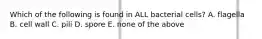Which of the following is found in ALL bacterial cells? A. flagella B. cell wall C. pili D. spore E. none of the above