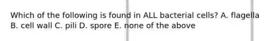 Which of the following is found in ALL bacterial cells? A. flagella B. cell wall C. pili D. spore E. none of the above