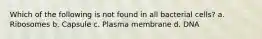 Which of the following is not found in all bacterial cells? a. Ribosomes b. Capsule c. Plasma membrane d. DNA