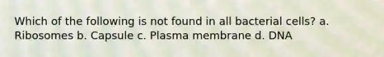 Which of the following is not found in all bacterial cells? a. Ribosomes b. Capsule c. Plasma membrane d. DNA