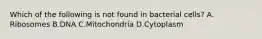 Which of the following is not found in bacterial cells? A. Ribosomes B.DNA C.Mitochondria D.Cytoplasm