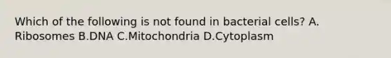 Which of the following is not found in bacterial cells? A. Ribosomes B.DNA C.Mitochondria D.Cytoplasm