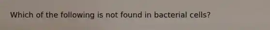 Which of the following is not found in bacterial cells?