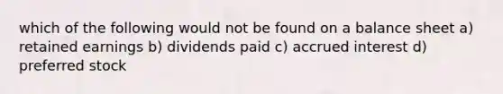 which of the following would not be found on a balance sheet a) retained earnings b) dividends paid c) accrued interest d) preferred stock