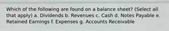 Which of the following are found on a balance sheet? (Select all that apply) a. Dividends b. Revenues c. Cash d. Notes Payable e. Retained Earnings f. Expenses g. Accounts Receivable