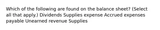 Which of the following are found on the balance sheet? (Select all that apply.) Dividends Supplies expense Accrued expenses payable Unearned revenue Supplies