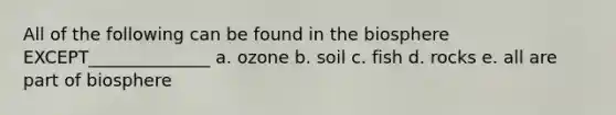 All of the following can be found in the biosphere EXCEPT______________ a. ozone b. soil c. fish d. rocks e. all are part of biosphere