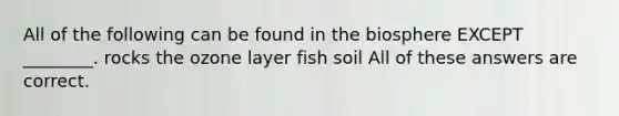 All of the following can be found in the biosphere EXCEPT ________. rocks the ozone layer fish soil All of these answers are correct.